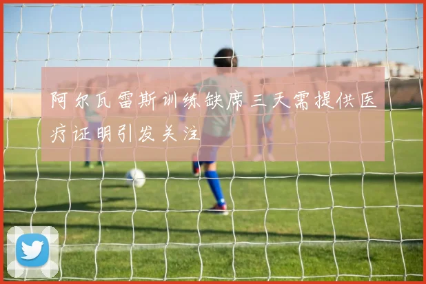 阿尔瓦雷斯训练缺席三天需提供医疗证明引发关注